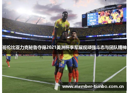 哥伦比亚力克秘鲁夺得2021美洲杯季军展现顽强斗志与团队精神