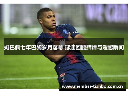 姆巴佩七年巴黎岁月落幕 球迷回顾辉煌与遗憾瞬间