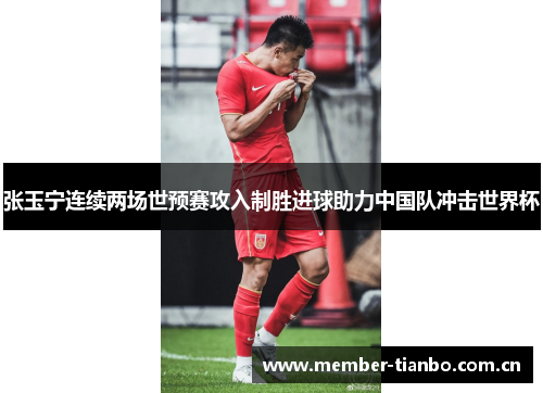 张玉宁连续两场世预赛攻入制胜进球助力中国队冲击世界杯