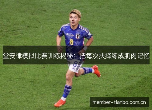 堂安律模拟比赛训练揭秘：把每次抉择练成肌肉记忆