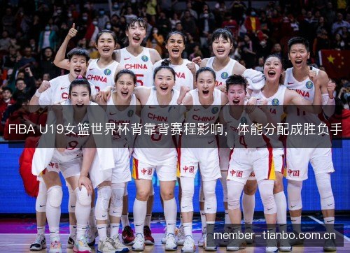 FIBA U19女篮世界杯背靠背赛程影响，体能分配成胜负手