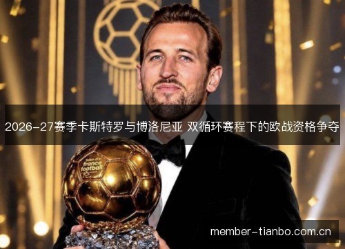 2026-27赛季卡斯特罗与博洛尼亚 双循环赛程下的欧战资格争夺 2026-27赛季卡斯特罗与博洛尼亚 双循环赛程下的欧战资格争夺
