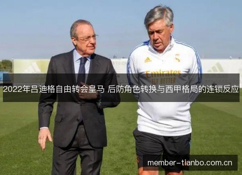 2022年吕迪格自由转会皇马 后防角色转换与西甲格局的连锁反应